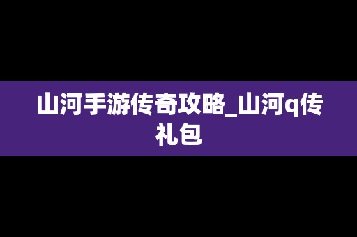 山河手游传奇攻略_山河q传礼包