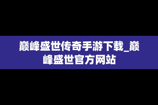 巅峰盛世传奇手游下载_巅峰盛世官方网站