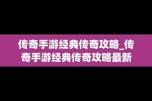 传奇手游经典传奇攻略_传奇手游经典传奇攻略最新