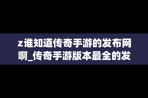 z谁知道传奇手游的发布网啊_传奇手游版本最全的发布网站