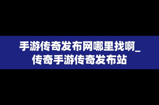 手游传奇发布网哪里找啊_传奇手游传奇发布站