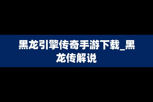 黑龙引擎传奇手游下载_黑龙传解说