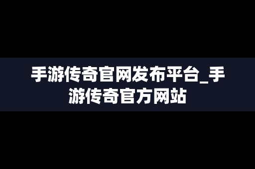 手游传奇官网发布平台_手游传奇官方网站