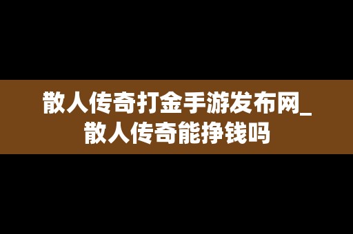 散人传奇打金手游发布网_散人传奇能挣钱吗