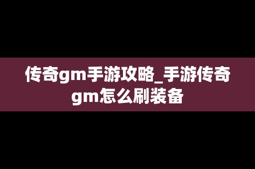 传奇gm手游攻略_手游传奇gm怎么刷装备