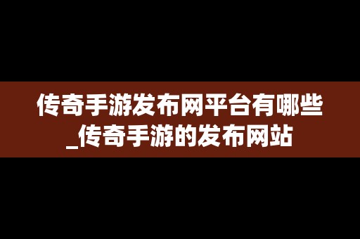 传奇手游发布网平台有哪些_传奇手游的发布网站