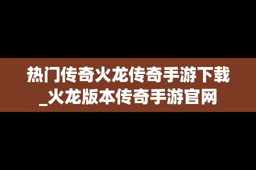 热门传奇火龙传奇手游下载_火龙版本传奇手游官网