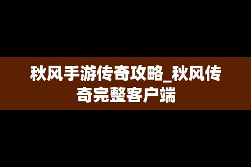 秋风手游传奇攻略_秋风传奇完整客户端