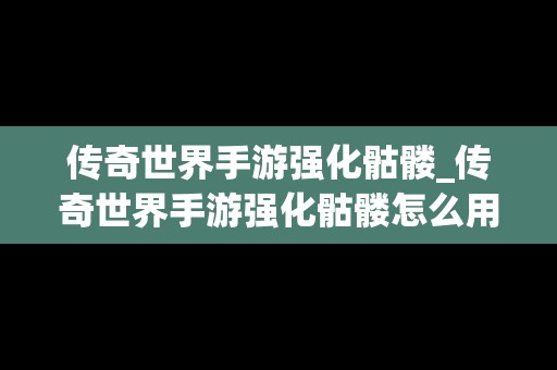 传奇世界手游强化骷髅_传奇世界手游强化骷髅怎么用