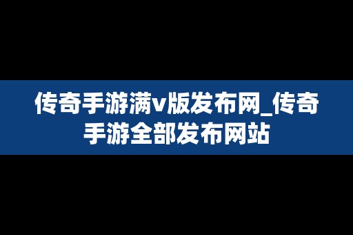 传奇手游满v版发布网_传奇手游全部发布网站