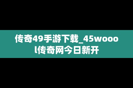 传奇49手游下载_45woool传奇网今日新开