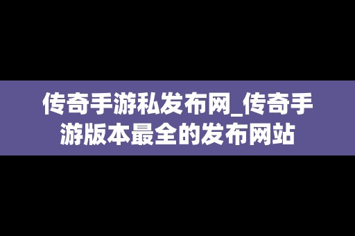 传奇手游私发布网_传奇手游版本最全的发布网站