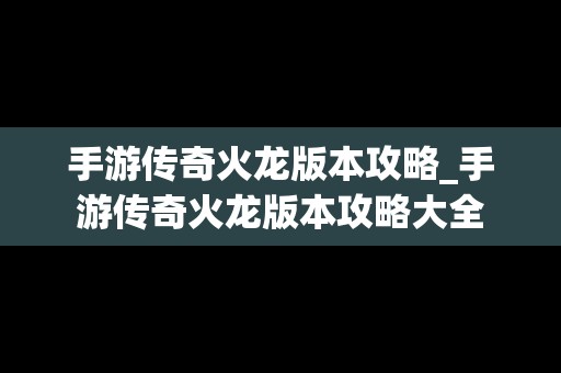 手游传奇火龙版本攻略_手游传奇火龙版本攻略大全