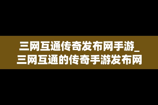 三网互通传奇发布网手游_三网互通的传奇手游发布网