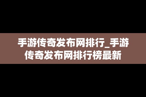 手游传奇发布网排行_手游传奇发布网排行榜最新