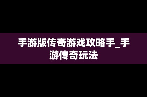 手游版传奇游戏攻略手_手游传奇玩法