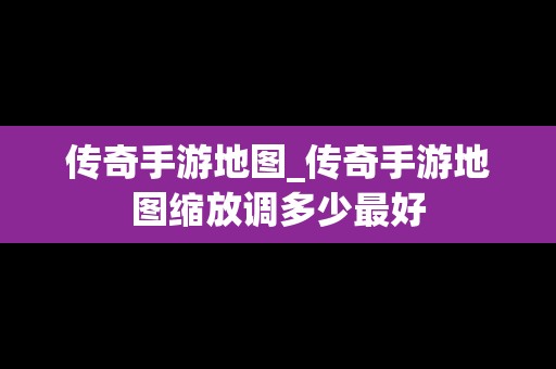 传奇手游地图_传奇手游地图缩放调多少最好