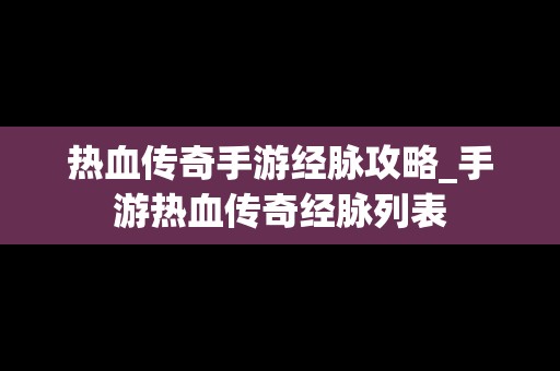 热血传奇手游经脉攻略_手游热血传奇经脉列表