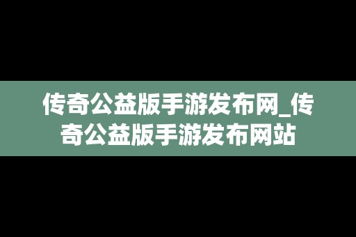 传奇公益版手游发布网_传奇公益版手游发布网站