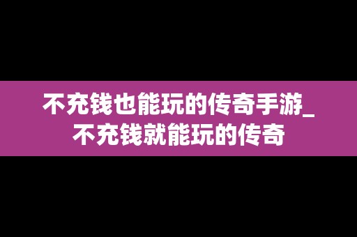 不充钱也能玩的传奇手游_不充钱就能玩的传奇