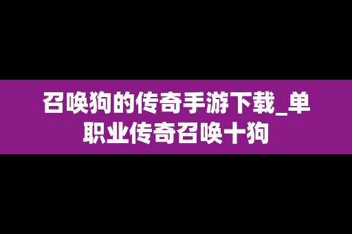 召唤狗的传奇手游下载_单职业传奇召唤十狗