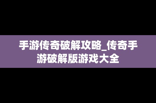 手游传奇破解攻略_传奇手游破解版游戏大全