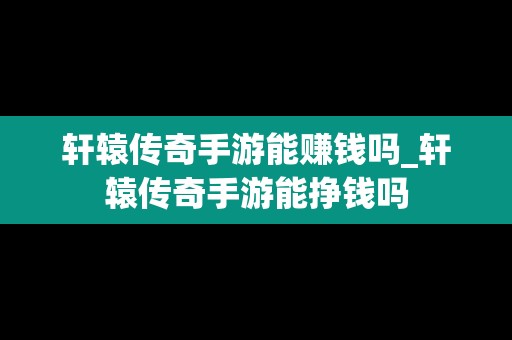 轩辕传奇手游能赚钱吗_轩辕传奇手游能挣钱吗