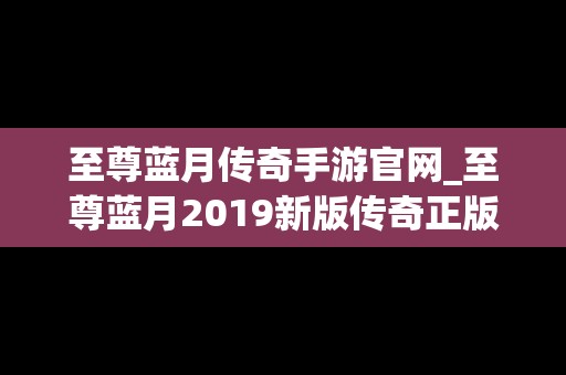 至尊蓝月传奇手游官网_至尊蓝月2019新版传奇正版下载