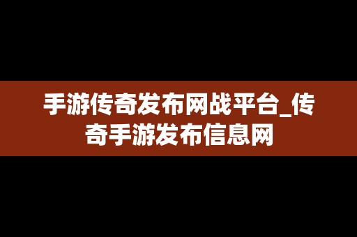 手游传奇发布网战平台_传奇手游发布信息网