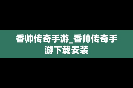 香帅传奇手游_香帅传奇手游下载安装