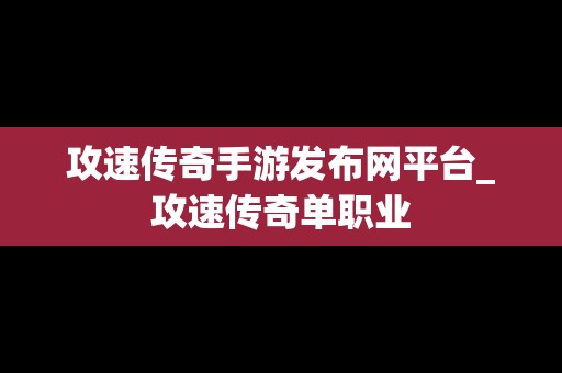 攻速传奇手游发布网平台_攻速传奇单职业