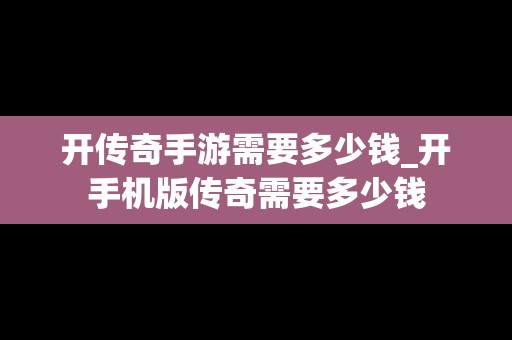 开传奇手游需要多少钱_开手机版传奇需要多少钱