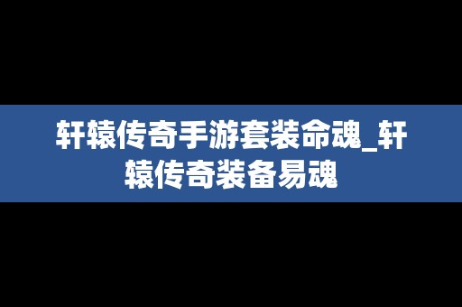 轩辕传奇手游套装命魂_轩辕传奇装备易魂