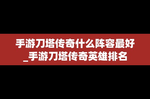 手游刀塔传奇什么阵容最好_手游刀塔传奇英雄排名