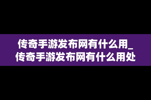 传奇手游发布网有什么用_传奇手游发布网有什么用处