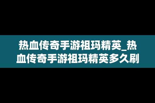 热血传奇手游祖玛精英_热血传奇手游祖玛精英多久刷新