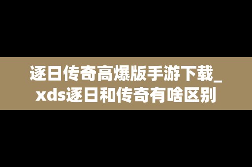 逐日传奇高爆版手游下载_xds逐日和传奇有啥区别