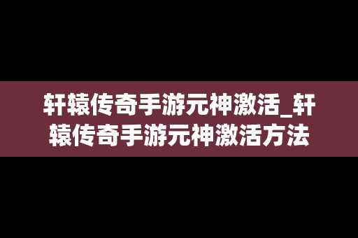 轩辕传奇手游元神激活_轩辕传奇手游元神激活方法