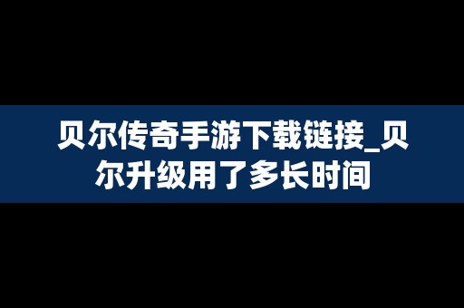 贝尔传奇手游下载链接_贝尔升级用了多长时间