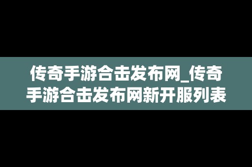 传奇手游合击发布网_传奇手游合击发布网新开服列表2023年1月