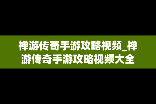 禅游传奇手游攻略视频_禅游传奇手游攻略视频大全