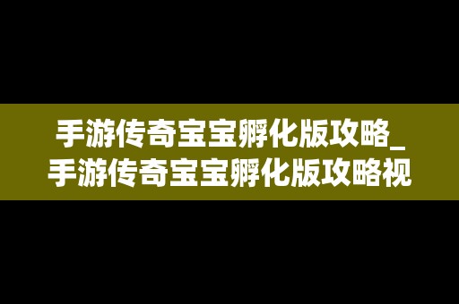 手游传奇宝宝孵化版攻略_手游传奇宝宝孵化版攻略视频