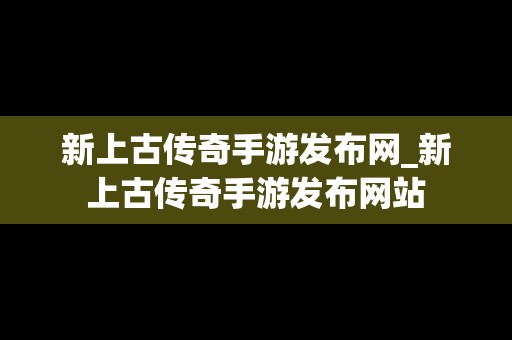 新上古传奇手游发布网_新上古传奇手游发布网站