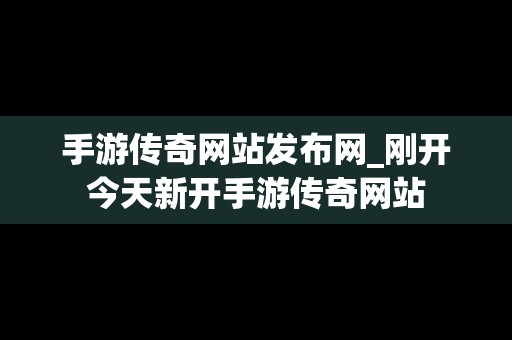 手游传奇网站发布网_刚开今天新开手游传奇网站