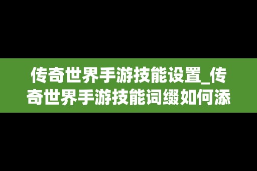 传奇世界手游技能设置_传奇世界手游技能词缀如何添加到装备上