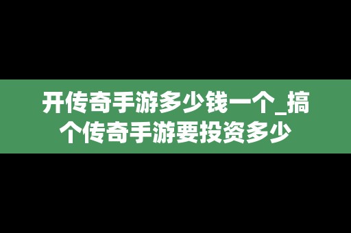 开传奇手游多少钱一个_搞个传奇手游要投资多少