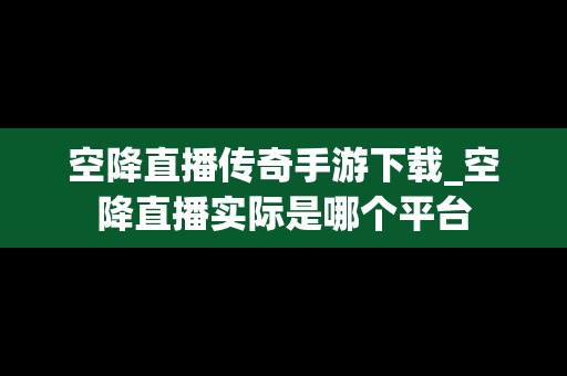 空降直播传奇手游下载_空降直播实际是哪个平台