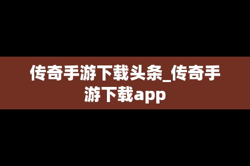 传奇手游下载头条_传奇手游下载app