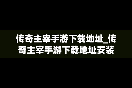 传奇主宰手游下载地址_传奇主宰手游下载地址安装