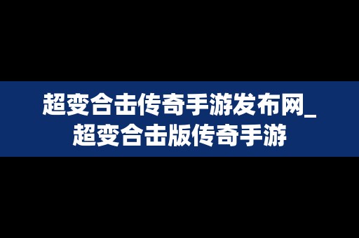 超变合击传奇手游发布网_超变合击版传奇手游